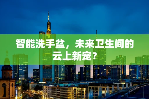 智能洗手盆，未来卫生间的云上新宠？