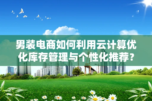 男装电商如何利用云计算优化库存管理与个性化推荐？