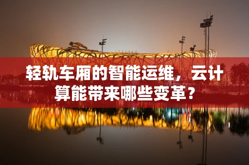 轻轨车厢的智能运维，云计算能带来哪些变革？
