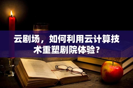 云剧场，如何利用云计算技术重塑剧院体验？