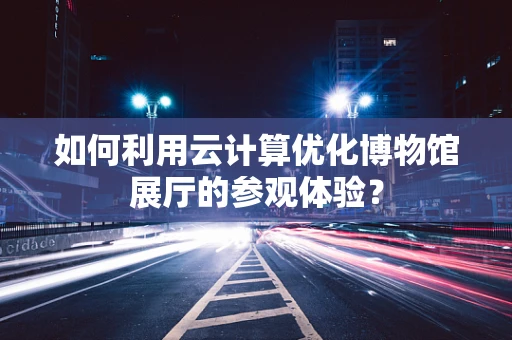如何利用云计算优化博物馆展厅的参观体验？