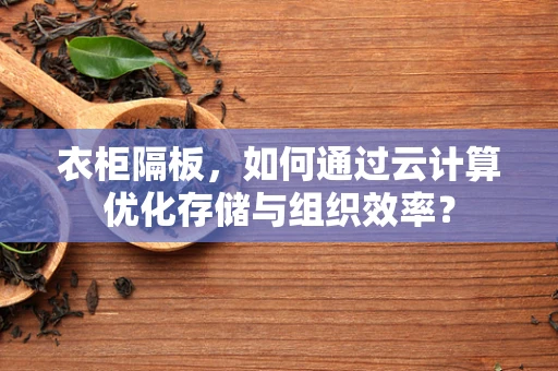 衣柜隔板，如何通过云计算优化存储与组织效率？