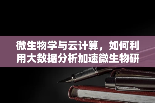 微生物学与云计算，如何利用大数据分析加速微生物研究？