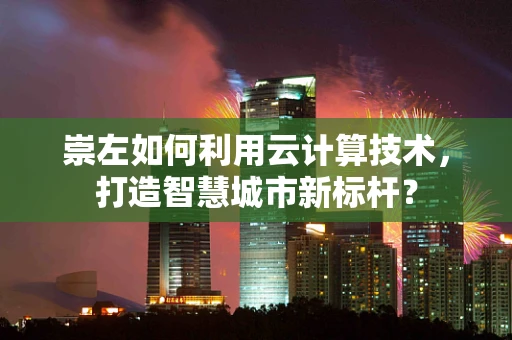 崇左如何利用云计算技术，打造智慧城市新标杆？