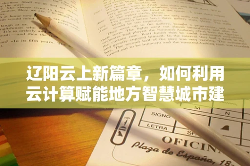 辽阳云上新篇章，如何利用云计算赋能地方智慧城市建设？
