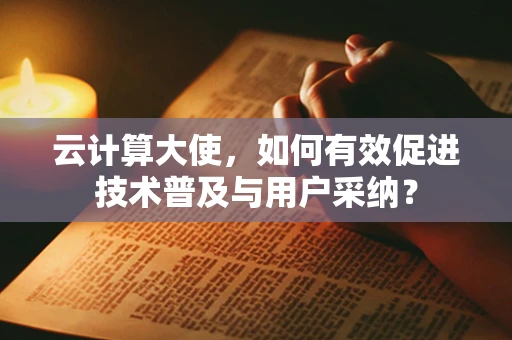 云计算大使，如何有效促进技术普及与用户采纳？