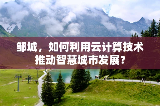 邹城，如何利用云计算技术推动智慧城市发展？