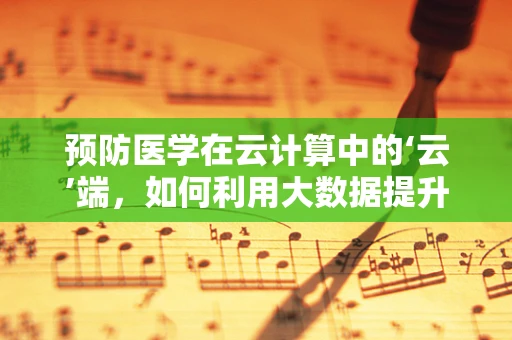 预防医学在云计算中的‘云’端，如何利用大数据提升健康预测精度？