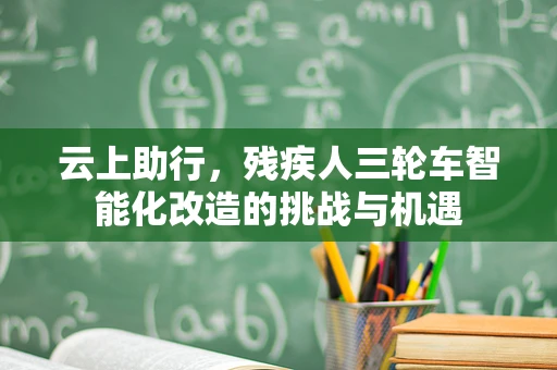 云上助行，残疾人三轮车智能化改造的挑战与机遇