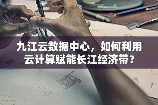 九江云数据中心，如何利用云计算赋能长江经济带？