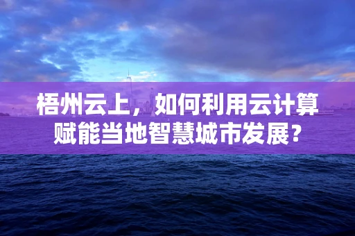 梧州云上，如何利用云计算赋能当地智慧城市发展？