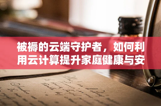 被褥的云端守护者，如何利用云计算提升家庭健康与安全？