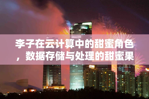 李子在云计算中的甜蜜角色，数据存储与处理的甜蜜果实？