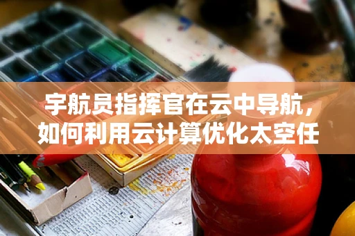 宇航员指挥官在云中导航，如何利用云计算优化太空任务管理？