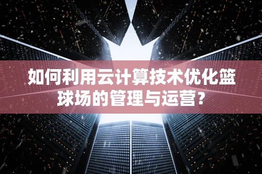 如何利用云计算技术优化篮球场的管理与运营？