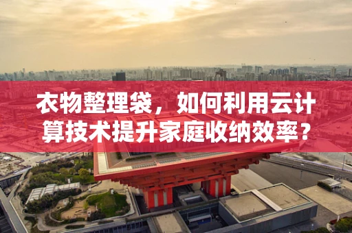 衣物整理袋，如何利用云计算技术提升家庭收纳效率？