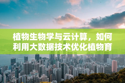 植物生物学与云计算，如何利用大数据技术优化植物育种？