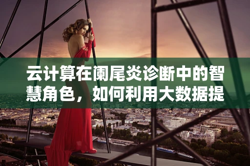 云计算在阑尾炎诊断中的智慧角色，如何利用大数据提升早期识别率？