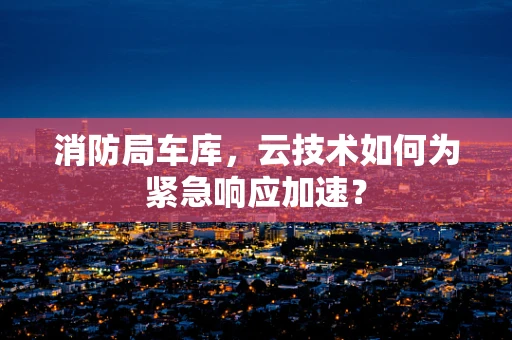消防局车库，云技术如何为紧急响应加速？