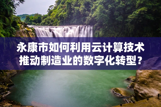永康市如何利用云计算技术推动制造业的数字化转型？