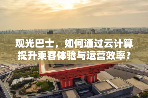 观光巴士，如何通过云计算提升乘客体验与运营效率？