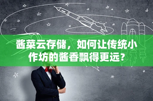 酱菜云存储，如何让传统小作坊的酱香飘得更远？