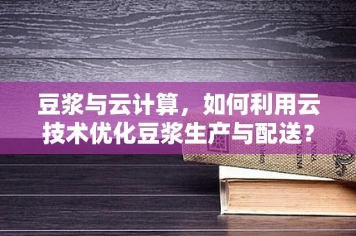 豆浆与云计算，如何利用云技术优化豆浆生产与配送？