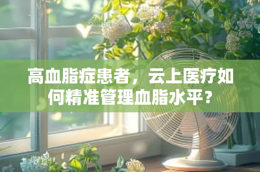 高血脂症患者，云上医疗如何精准管理血脂水平？