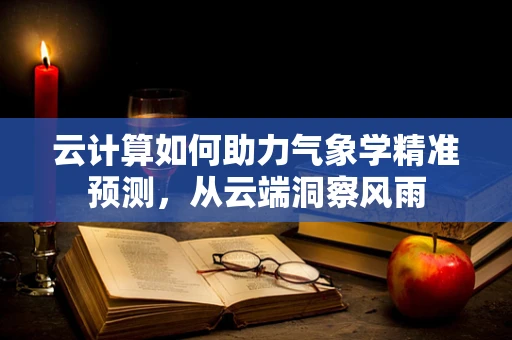 云计算如何助力气象学精准预测，从云端洞察风雨