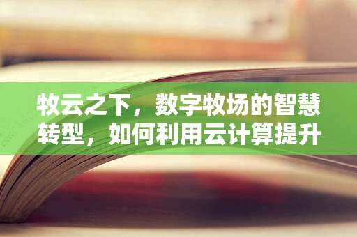 牧云之下，数字牧场的智慧转型，如何利用云计算提升牧民生活？