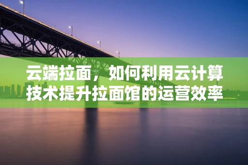 云端拉面，如何利用云计算技术提升拉面馆的运营效率？