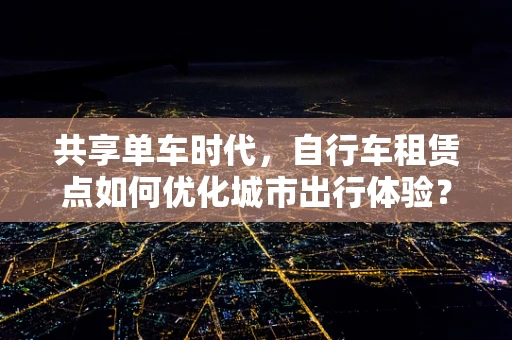 共享单车时代，自行车租赁点如何优化城市出行体验？