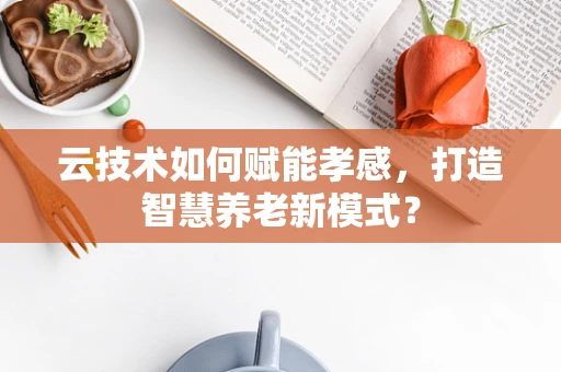 云技术如何赋能孝感，打造智慧养老新模式？