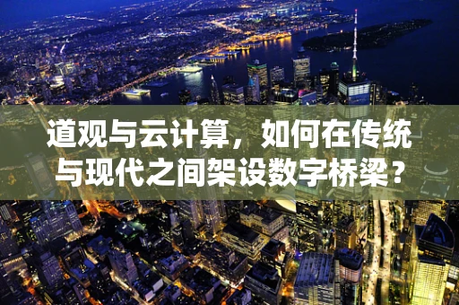 道观与云计算，如何在传统与现代之间架设数字桥梁？