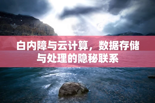 白内障与云计算，数据存储与处理的隐秘联系