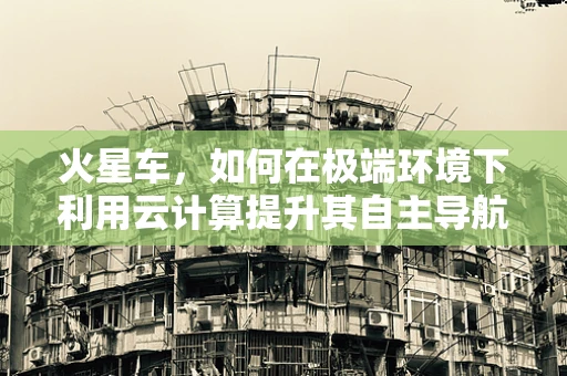 火星车，如何在极端环境下利用云计算提升其自主导航能力？
