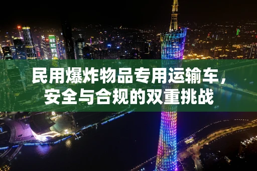民用爆炸物品专用运输车，安全与合规的双重挑战