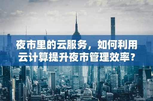 夜市里的云服务，如何利用云计算提升夜市管理效率？