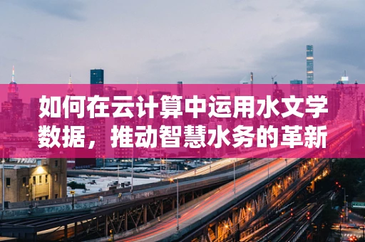 如何在云计算中运用水文学数据，推动智慧水务的革新？
