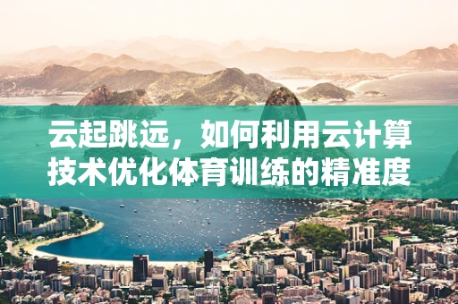 云起跳远，如何利用云计算技术优化体育训练的精准度与效率？