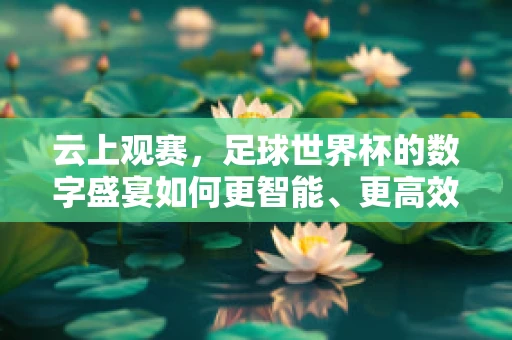 云上观赛，足球世界杯的数字盛宴如何更智能、更高效？