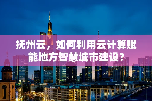 抚州云，如何利用云计算赋能地方智慧城市建设？