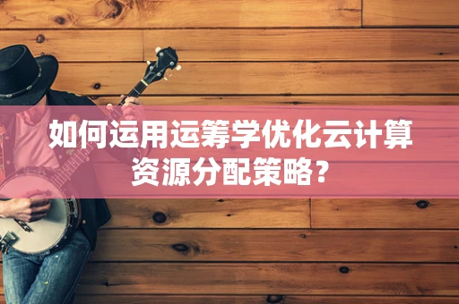 如何运用运筹学优化云计算资源分配策略？
