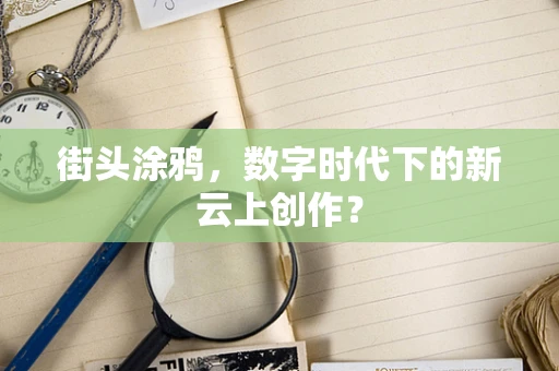 街头涂鸦，数字时代下的新云上创作？