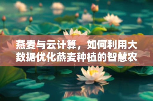 燕麦与云计算，如何利用大数据优化燕麦种植的智慧农业新模式？