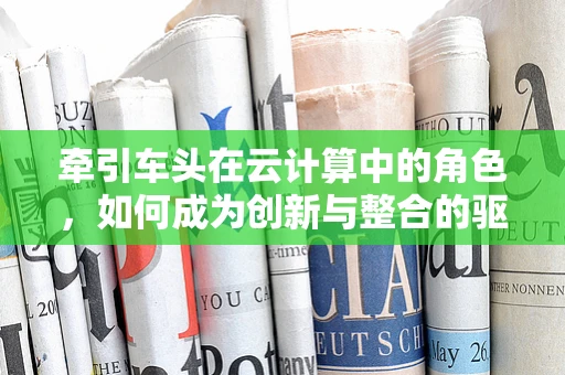牵引车头在云计算中的角色，如何成为创新与整合的驱动力？