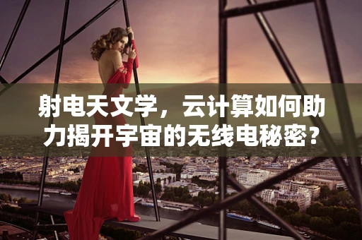 射电天文学，云计算如何助力揭开宇宙的无线电秘密？