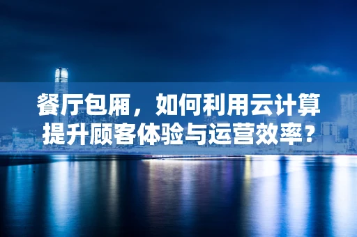 餐厅包厢，如何利用云计算提升顾客体验与运营效率？