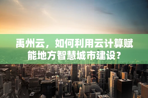禹州云，如何利用云计算赋能地方智慧城市建设？