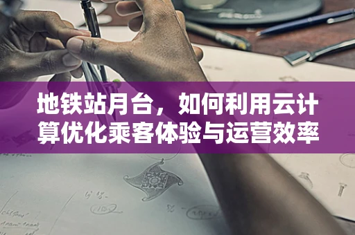 地铁站月台，如何利用云计算优化乘客体验与运营效率？
